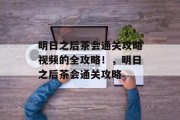 明日之后茶会通关攻略视频的全攻略!,明日之后茶会通关攻略