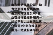 山东网站优化公司，助力企业提升在线体验，山东网站优化公司+企业在线体验提升服务一站式平台，山东网站优化公司+企业在线体验提升一站式服务平台