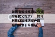 如何有效提高网站快速排名优化报价?,如何利用SEO技巧提升网站的搜索引擎排名 如何有效提高网站快速排名优化报价?,如何利用SEO技巧提升网站的搜索引擎排名
