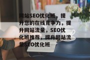 网站SEO优化班,提升您的在线竞争力,提升网站流量,SEO优化班推荐,提升网站流量SEO优化班 网站SEO优化班,提升您的在线竞争力,提升网站流量,SEO优化班推荐,提升网站流量SEO优化班