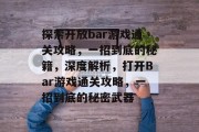 探索开放bar游戏通关攻略，一招到底的秘籍，深度解析，打开Bar游戏通关攻略，一招到底的秘密武器