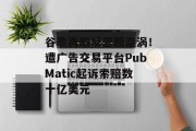 谷歌再陷反垄断漩涡！遭广告交易平台PubMatic起诉索赔数十亿美元