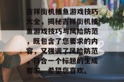 吉祥街机捕鱼游戏技巧大全,揭秘吉祥街机捕鱼游戏技巧与风险防范,既包含了您要求的内容,又强调了风险防范,符合一个标题的生成要求。希望您喜欢。 吉祥街机捕鱼游戏技巧大全,揭秘吉祥街机捕鱼游戏技巧与风险防范,既包含了您要求的内容,又强调了风险防范,符合一个标题的生成要求。希望您喜欢。