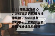 7888捕鱼游戏中心,游戏背后的真相与法律风险,7888捕鱼游戏中心,游戏背后的真相与法律风险解析 7888捕鱼游戏中心,游戏背后的真相与法律风险,7888捕鱼游戏中心,游戏背后的真相与法律风险解析