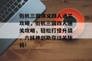 街机三国演义四人通关攻略,街机三国四人通关攻略,轻松打怪升级,六脉神剑助你过关斩将!
