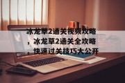 冰龙草2通关视频攻略，冰龙草2通关全攻略，快速过关技巧大公开
