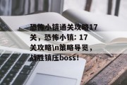 恐怖小镇通关攻略17关，恐怖小镇: 17关攻略\n策略导览，战胜镇压boss！