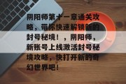 阴阳师第十一章通关攻略，带你快速解锁新的封号秘境！，阴阳师，新账号上线激活封号秘境攻略，快打开新的奇幻世界吧！