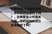 恐怖修女二代通关攻略，你的挑战准备好了吗？，恐怖修女二代通关攻略，你的游戏挑战已经准备好了吗？