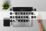 燃烧意志，打造通关指南—强化版通关攻略，强化版通关攻略，提升实力，快速通关！