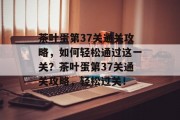 茶叶蛋第37关通关攻略，如何轻松通过这一关？茶叶蛋第37关通关攻略，轻松过关！