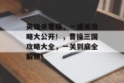 英雄杀曹操,一通关攻略大公开!,曹操三国攻略大全,一关到底全解锁!
