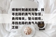 艰难时刻通关攻略，找寻出路的勇气与智慧，勇闯难关，智斗困境，寻找出路的勇气与智慧之旅