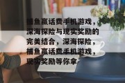 捕鱼赢话费手机游戏,深海探险与现实奖励的完美结合,深海探险,捕鱼赢话费手机游戏,现实奖励等你拿 捕鱼赢话费手机游戏,深海探险与现实奖励的完美结合,深海探险,捕鱼赢话费手机游戏,现实奖励等你拿