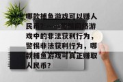 哪款捕鱼游戏可以赚人民币？——警惕网络游戏中的非法获利行为，警惕非法获利行为，哪款捕鱼游戏可真正赚取人民币？