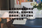 关于摇钱树捕鱼游戏官网的文章，摇钱树捕鱼游戏官网，官方正版玩法与攻略指南
