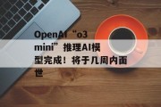 OpenAI“o3 mini”推理AI模型完成！将于几周内面世