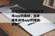 探索可以赚钱的捕鱼游戏app的奥秘,探索捕鱼游戏app的赚钱奥秘 探索可以赚钱的捕鱼游戏app的奥秘,探索捕鱼游戏app的赚钱奥秘