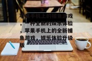 苹果手机上的捕鱼游戏,一种全新的娱乐体验,苹果手机上的全新捕鱼游戏,娱乐体验升级版 苹果手机上的捕鱼游戏,一种全新的娱乐体验,苹果手机上的全新捕鱼游戏,娱乐体验升级版