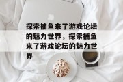探索捕鱼来了游戏论坛的魅力世界,探索捕鱼来了游戏论坛的魅力世界 探索捕鱼来了游戏论坛的魅力世界,探索捕鱼来了游戏论坛的魅力世界