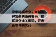 探索脑洞大全,如何破解复杂的通关密码,破解复杂通关密码,开启新世界的大门!