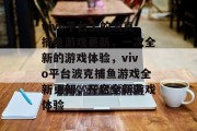 vivo平台上的波克捕鱼游戏更新，一次全新的游戏体验，vivo平台波克捕鱼游戏全新更新，开启全新游戏体验