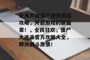 全民大战僵尸通关教程攻略,开启游戏的新篇章!,全民狂欢,僵尸大逃杀官方攻略大全,释放战斗激情! 全民大战僵尸通关教程攻略,开启游戏的新篇章!,全民狂欢,僵尸大逃杀官方攻略大全,释放战斗激情!