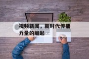 视频新闻，新时代传播力量的崛起