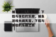 捕鱼游戏大闹天宫,下载与体验的乐趣,捕鱼游戏大闹天宫,下载与体验的乐趣之旅 捕鱼游戏大闹天宫,下载与体验的乐趣,捕鱼游戏大闹天宫,下载与体验的乐趣之旅