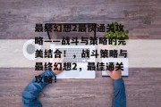 最终幻想2最快通关攻略——战斗与策略的完美结合！，战斗策略与最终幻想2，最佳通关攻略！