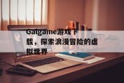 Galgame游戏下载，探索浪漫冒险的虚拟世界