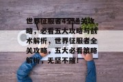 世界征服者4全通关攻略，必看五大攻略与战术解析，世界征服者全关攻略，五大必看策略解析，无坚不摧！