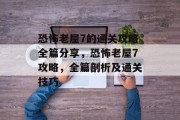 恐怖老屋7的通关攻略全篇分享，恐怖老屋7攻略，全篇剖析及通关技巧