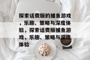 探索话费版的捕鱼游戏，乐趣、策略与深度体验，探索话费版捕鱼游戏，乐趣、策略与深度体验