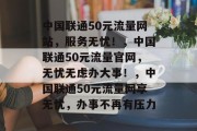 中国联通50元流量网站，服务无忧！，中国联通50元流量官网，无忧无虑办大事！，中国联通50元流量网享无忧，办事不再有压力