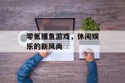 零氪捕鱼游戏，休闲娱乐的新风尚