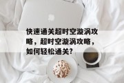 快速通关超时空漩涡攻略，超时空漩涡攻略，如何轻松通关?