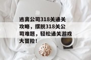 逃离公司318关通关攻略,摆脱318关公司难题,轻松通关游戏大冒险!