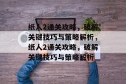 纸人2通关攻略,破解关键技巧与策略解析,纸人2通关攻略,破解关键技巧与策略解析 纸人2通关攻略,破解关键技巧与策略解析,纸人2通关攻略,破解关键技巧与策略解析