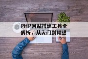 PHP网站搭建工具全解析，从入门到精通