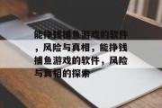 能挣钱捕鱼游戏的软件，风险与真相，能挣钱捕鱼游戏的软件，风险与真相的探索