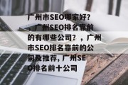广州市SEO哪家好?,广州SEO排名靠前的有哪些公司?,广州市SEO排名靠前的公司及推荐, 广州SEO排名前十公司 广州市SEO哪家好?,广州SEO排名靠前的有哪些公司?,广州市SEO排名靠前的公司及推荐, 广州SEO排名前十公司