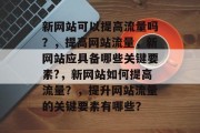 新网站可以提高流量吗？，提高网站流量，新网站应具备哪些关键要素?，新网站如何提高流量？，提升网站流量的关键要素有哪些？