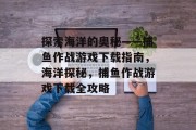 探索海洋的奥秘——捕鱼作战游戏下载指南，海洋探秘，捕鱼作战游戏下载全攻略