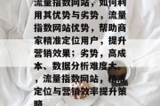 流量指数网站,如何利用其优势与劣势,流量指数网站优势,帮助商家精准定位用户,提升营销效果;劣势,高成本、数据分析难度大。,流量指数网站,精准定位与营销效率提升策略 流量指数网站,如何利用其优势与劣势,流量指数网站优势,帮助商家精准定位用户,提升营销效果;劣势,高成本、数据分析难度大。,流量指数网站,精准定位与营销效率提升策略