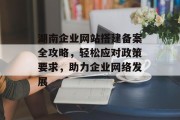 湖南企业网站搭建备案全攻略，轻松应对政策要求，助力企业网络发展