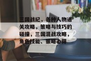 三国战纪，各种人物通关攻略，策略与技巧的碰撞，三国混战攻略，角色技能、策略心得