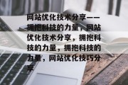 网站优化技术分享——拥抱科技的力量,网站优化技术分享,拥抱科技的力量,拥抱科技的力量,网站优化技巧分享 网站优化技术分享——拥抱科技的力量,网站优化技术分享,拥抱科技的力量,拥抱科技的力量,网站优化技巧分享