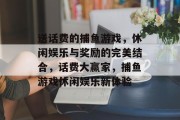 送话费的捕鱼游戏，休闲娱乐与奖励的完美结合，话费大赢家，捕鱼游戏休闲娱乐新体验