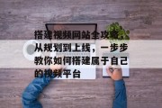 搭建视频网站全攻略，从规划到上线，一步步教你如何搭建属于自己的视频平台